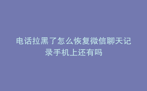 电话拉黑了怎么恢复微信聊天记录手机上还有吗