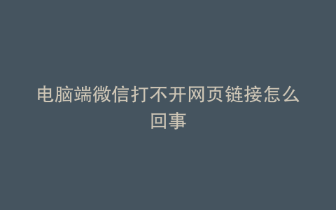 电脑端微信打不开网页链接怎么回事