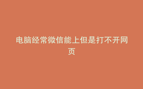 电脑经常微信能上但是打不开网页