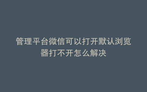 管理平台微信可以打开默认浏览器打不开怎么解决