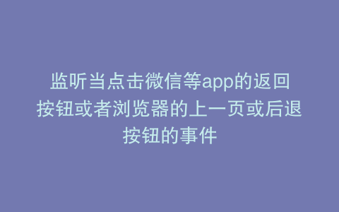 监听当点击微信等app的返回按钮或者浏览器的上一页或后退按钮的事件