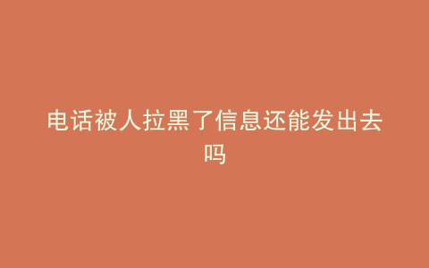 电话被人拉黑了信息还能发出去吗