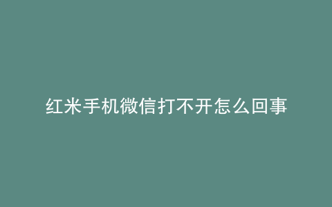 红米手机微信打不开怎么回事