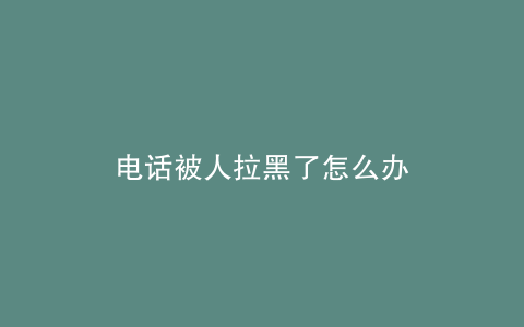 电话被人拉黑了怎么办