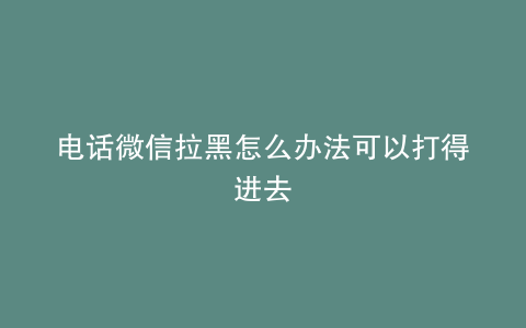 电话微信拉黑怎么办法可以打得进去