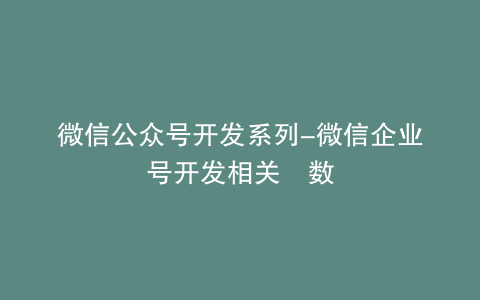 微信公众号开发系列-微信企业号开发相关參数