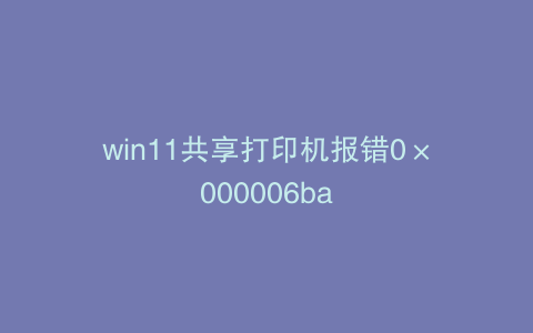 win11共享打印机报错0×000006ba