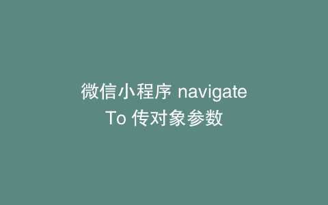 微信小程序 navigateTo 传对象参数