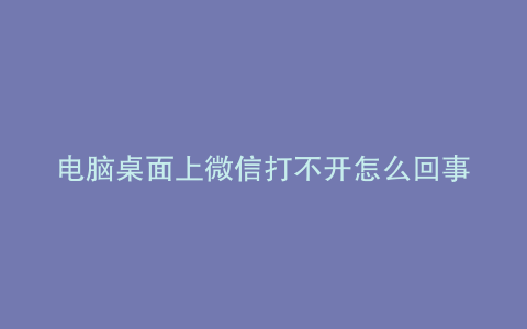 电脑桌面上微信打不开怎么回事