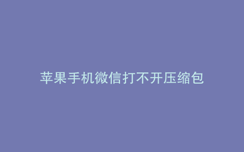 苹果手机微信打不开压缩包
