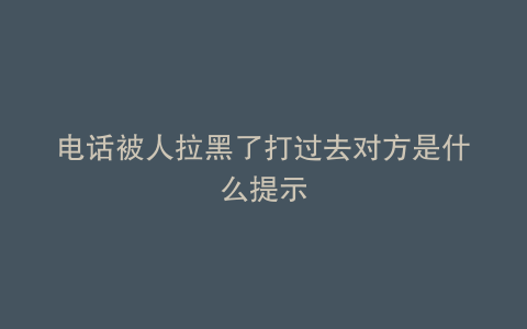 电话被人拉黑了打过去对方是什么提示