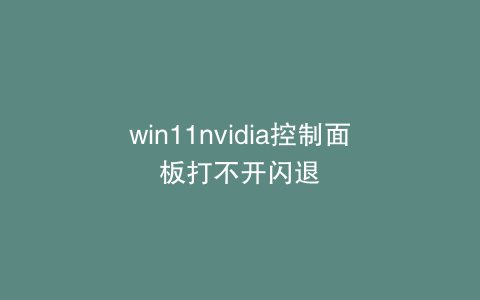 win11nvidia控制面板打不开闪退