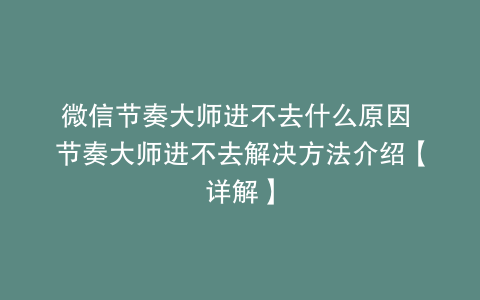 微信节奏大师进不去什么原因 节奏大师进不去解决方法介绍【详解】