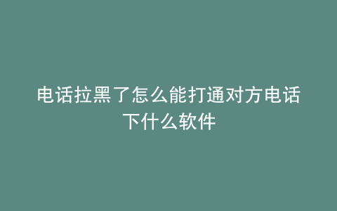 电话拉黑了怎么能打通对方电话下什么软件