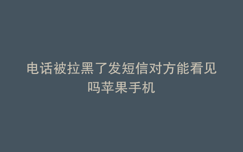 电话被拉黑了发短信对方能看见吗苹果手机