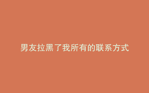 男友拉黑了我所有的联系方式