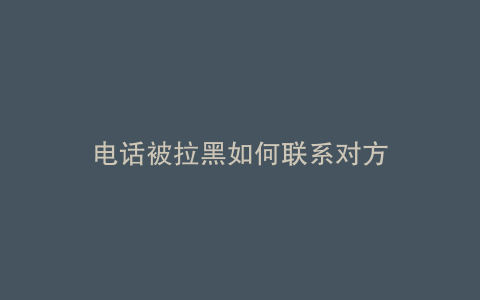 电话被拉黑如何联系对方