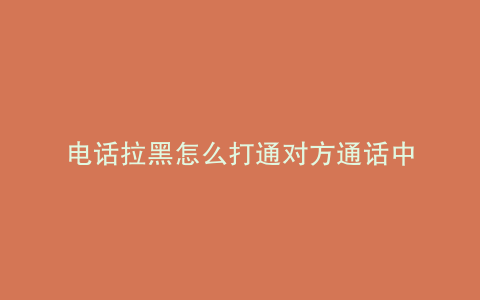 电话拉黑怎么打通对方通话中