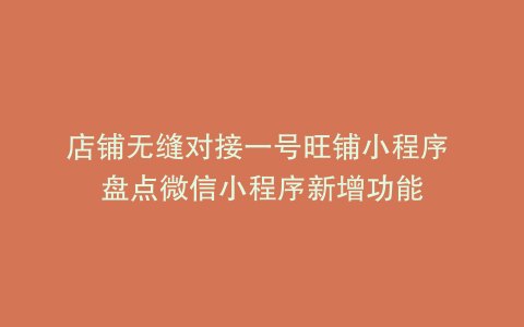 店铺无缝对接一号旺铺小程序 盘点微信小程序新增功能