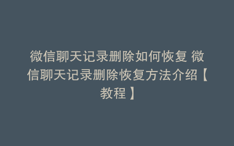 微信聊天记录删除如何恢复 微信聊天记录删除恢复方法介绍【教程】