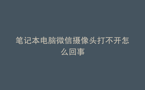 笔记本电脑微信摄像头打不开怎么回事