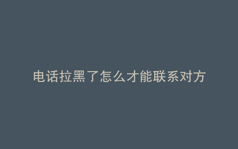 电话拉黑了怎么才能联系对方
