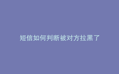 短信如何判断被对方拉黑了