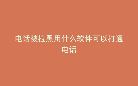 电话被拉黑用什么软件可以打通电话