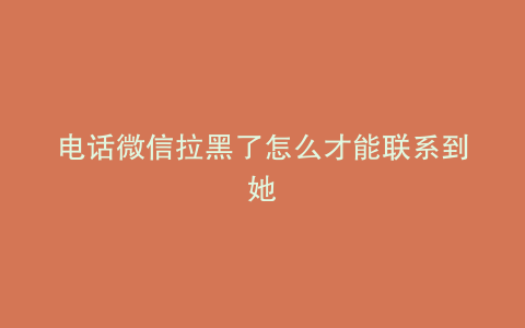 电话微信拉黑了怎么才能联系到她
