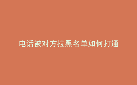 电话被对方拉黑名单如何打通