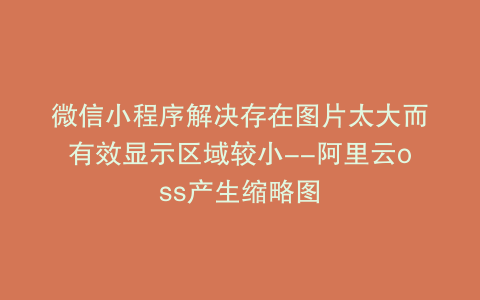 微信小程序解决存在图片太大而有效显示区域较小--阿里云oss产生缩略图