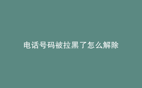 电话号码被拉黑了怎么解除