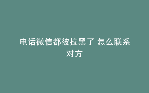 电话微信都被拉黑了 怎么联系对方