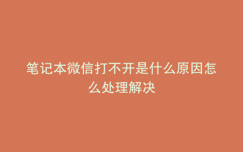 笔记本微信打不开是什么原因怎么处理解决