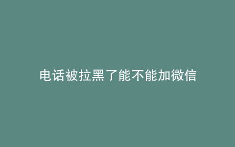 电话被拉黑了能不能加微信
