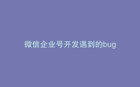 微信企业号开发遇到的bug