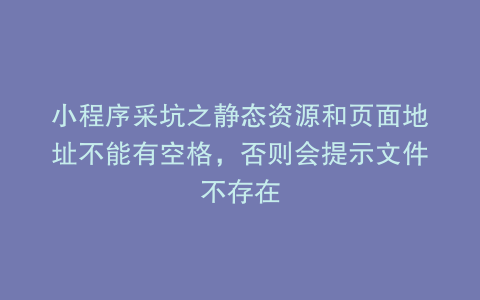 小程序采坑之静态资源和页面地址不能有空格，否则会提示文件不存在