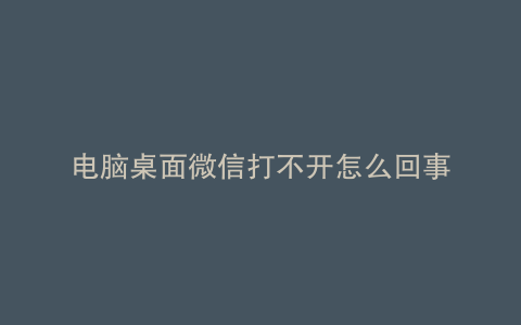 电脑桌面微信打不开怎么回事