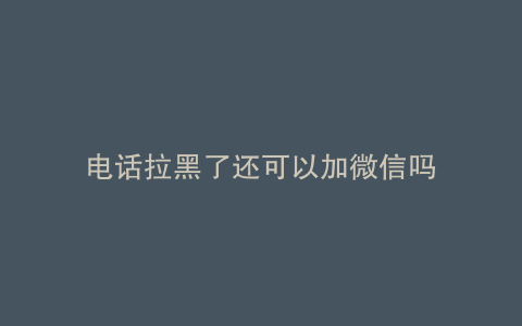 电话拉黑了还可以加微信吗