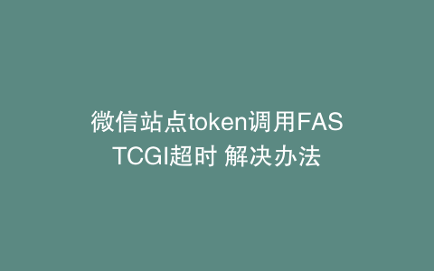 微信站点token调用FASTCGI超时 解决办法