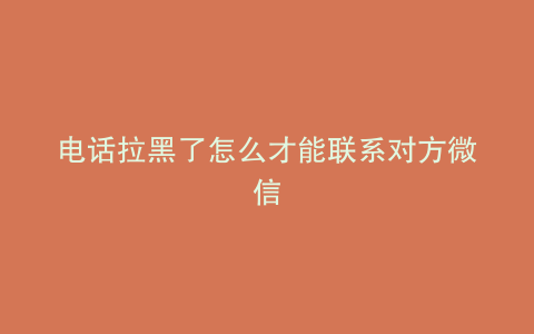 电话拉黑了怎么才能联系对方微信