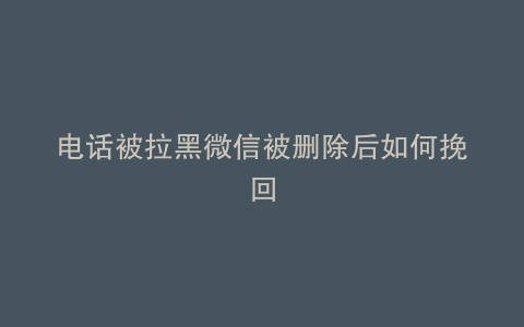 电话被拉黑微信被删除后如何挽回