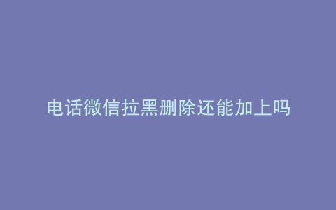 电话微信拉黑删除还能加上吗