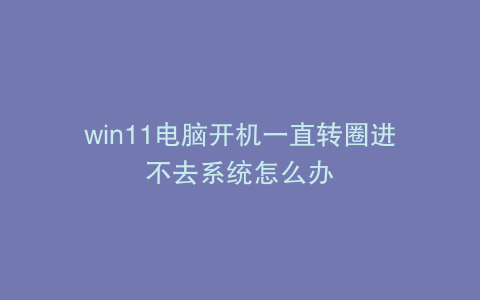 win11电脑开机一直转圈进不去系统怎么办