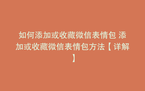 如何添加或收藏微信表情包 添加或收藏微信表情包方法【详解】