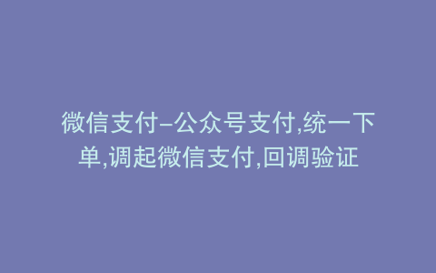 微信支付-公众号支付,统一下单,调起微信支付,回调验证
