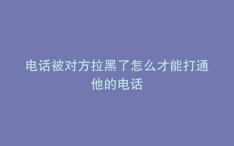 电话被对方拉黑了怎么才能打通他的电话