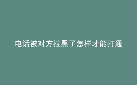 电话被对方拉黑了怎样才能打通