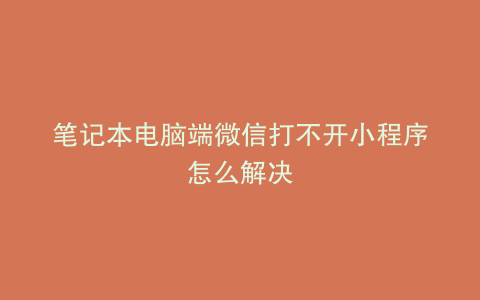 笔记本电脑端微信打不开小程序怎么解决