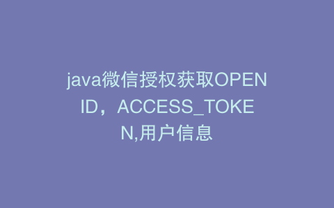 java微信授权获取OPENID，ACCESS_TOKEN,用户信息
